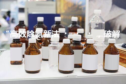 “高效除氨新法，破解氨氮廢水超標難題”